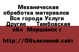 Механическая обработка материалов. - Все города Услуги » Другие   . Тамбовская обл.,Моршанск г.